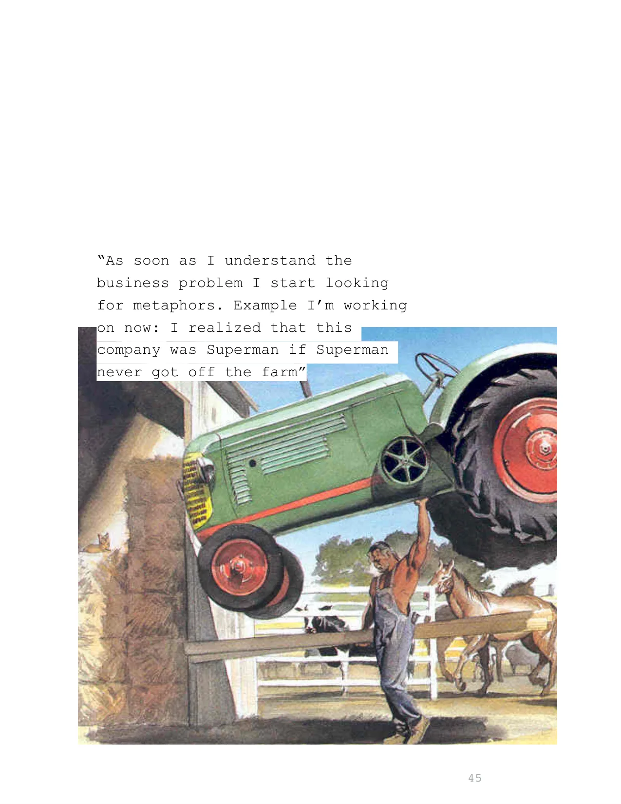 “As soon as I understand the 
business problem I start looking 
for metaphors. Example I’m working 
on now: I realized that this 
company was Superman if Superman 
never got off the farm”