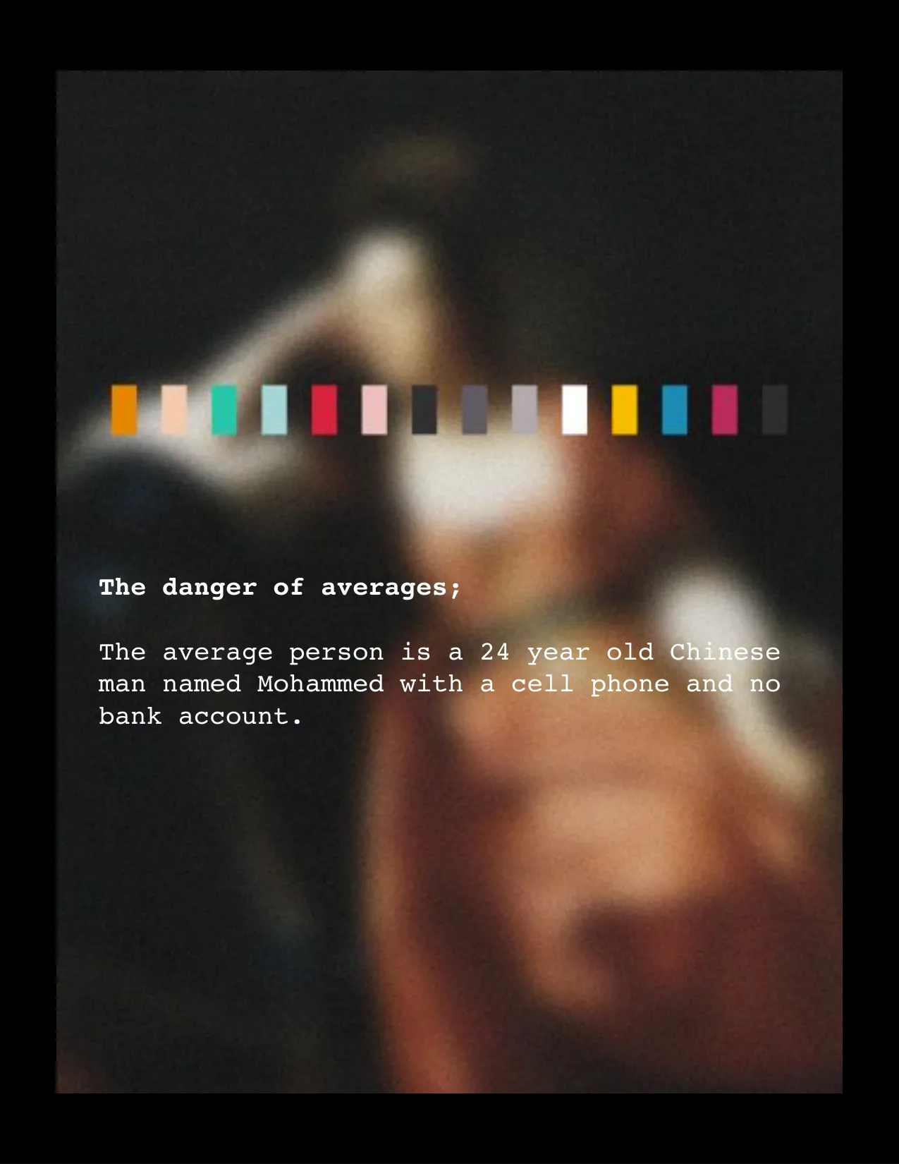 The danger of averages;
The average person is a 24 year old Chinese 
man named Mohammed with a cell phone and no 
bank account.