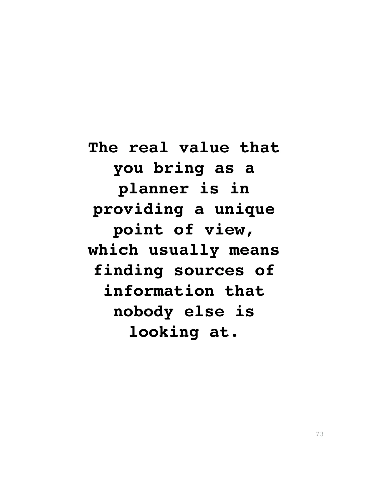 The real value that 
you bring as a 
planner is in 
providing a unique 
point of view, 
which usually means 
finding sources of 
information that 
nobody else is 
looking at.