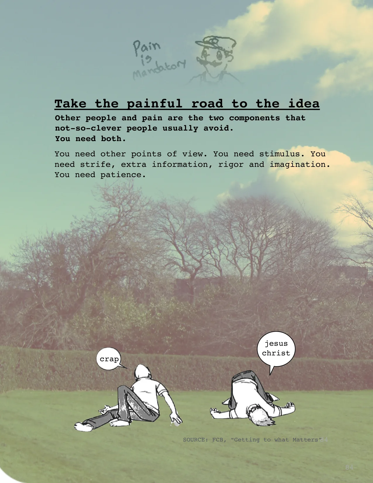 Take the painful road to the idea
You need other points of view. You need stimulus. You 
need strife, extra information, rigor and imagination. 
You need patience.  
Other people and pain are the two 