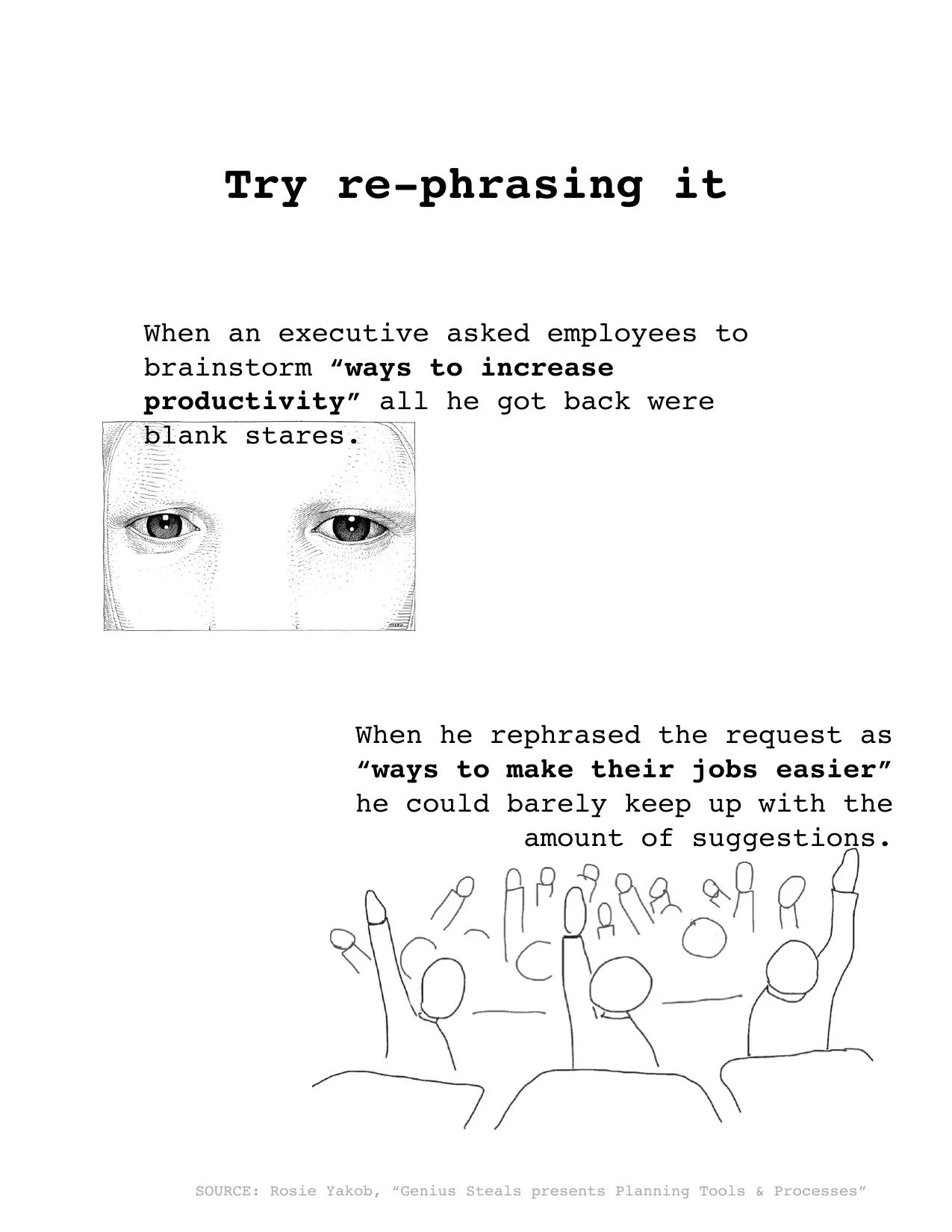 Try re-phrasing it
When he rephrased the request as 
“ways to make their jobs easier” 
he could barely keep up with the 
amount of suggestions. 
When an executive asked employees to 
brainstorm “ways 