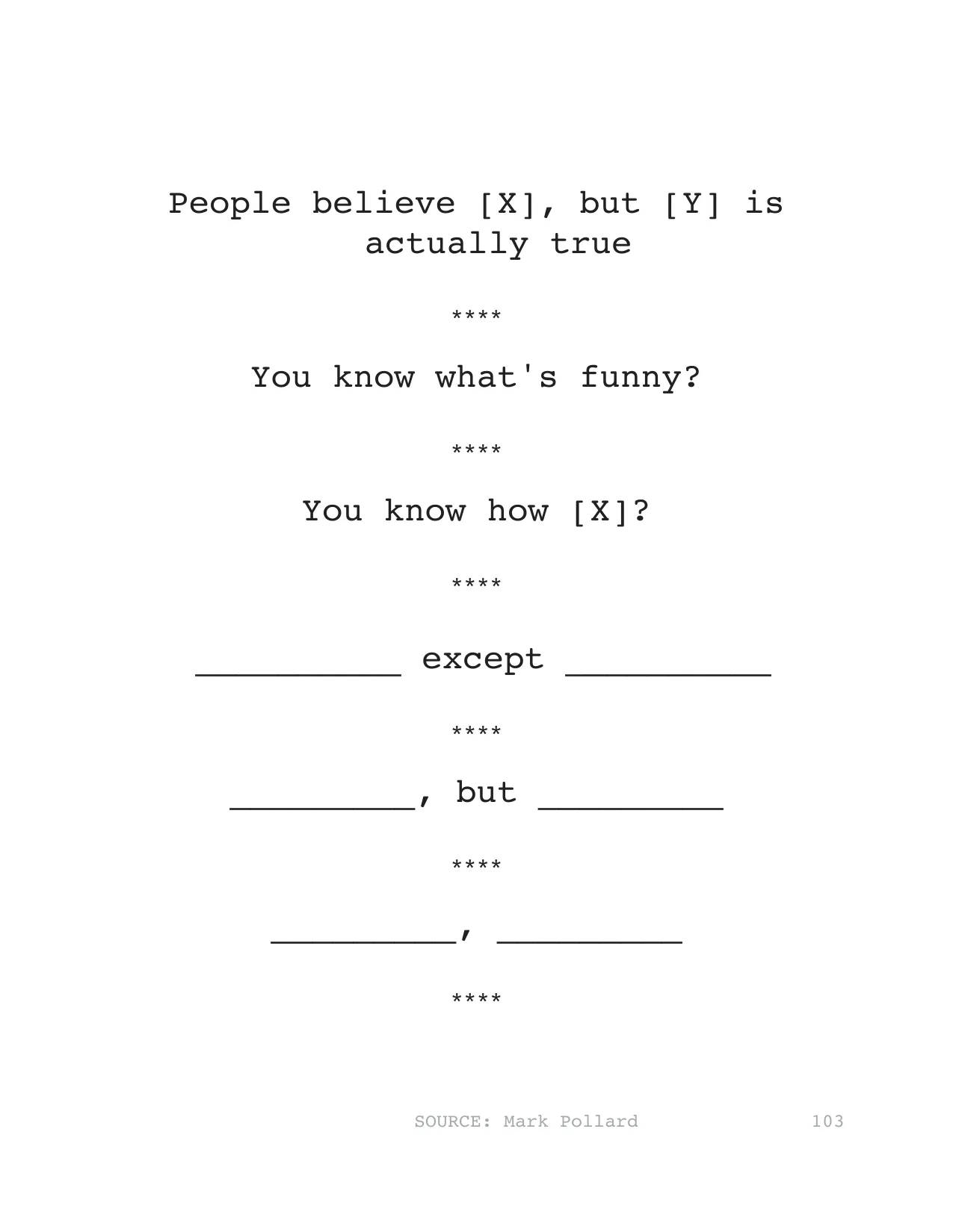 People believe [X], but [Y] is 
actually true
****
You know what's funny?
****
You know how [X]?
****
__________ except __________
****
_________, but _________
****
_________, _________
****
SOURCE: 