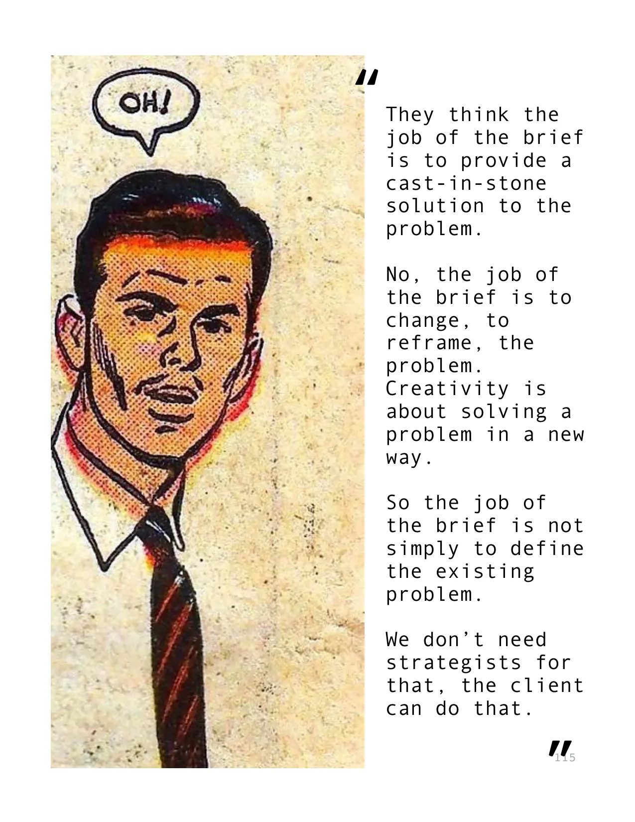 They think the 
job of the brief 
is to provide a 
cast-in-stone 
solution to the 
problem.
No, the job of 
the brief is to 
change, to 
reframe, the 
problem.
Creativity is 
about solving a 
problem 