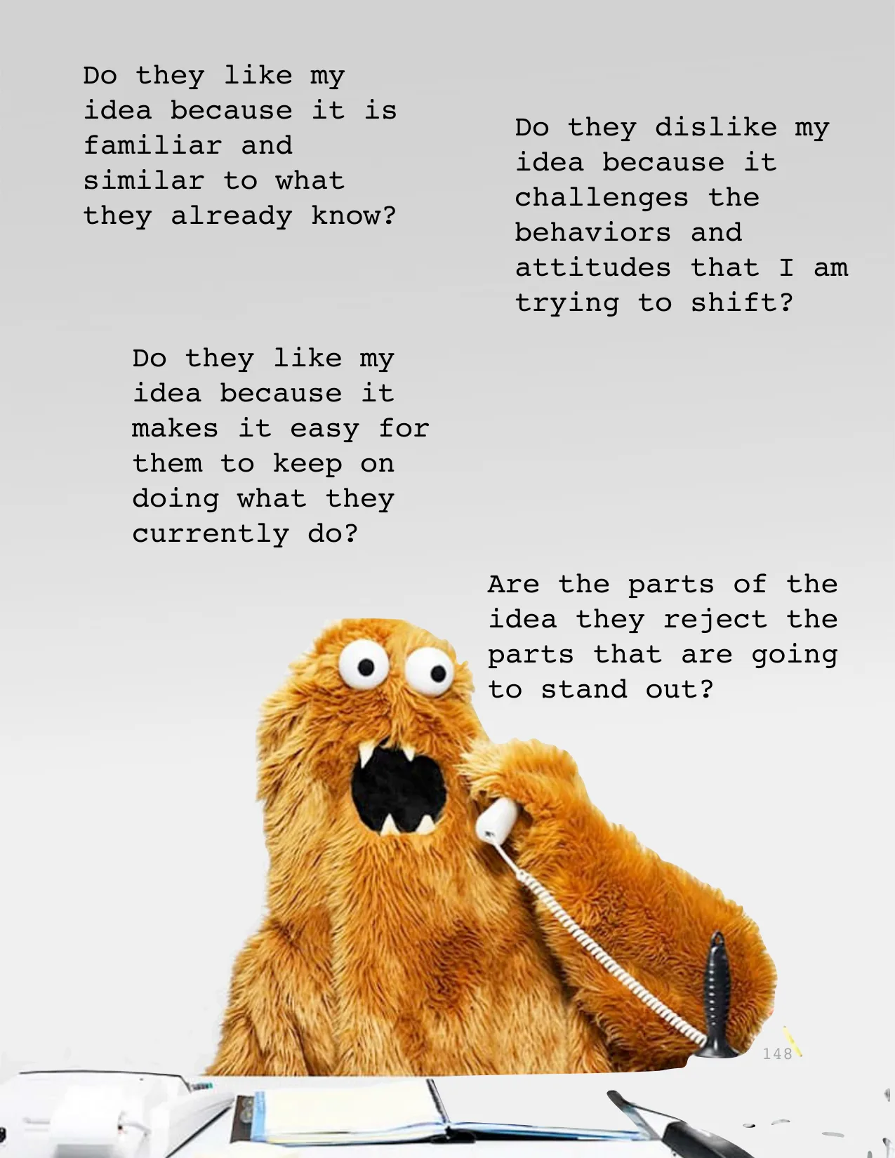 Are the parts of the 
idea they reject the 
parts that are going 
to stand out? 
Do they like my 
idea because it is 
familiar and 
similar to what 
they already know?
Do they like my 
idea because it
