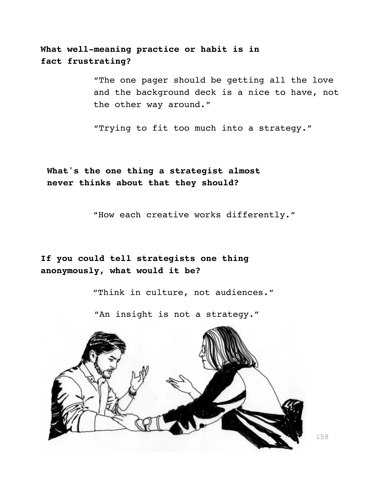 What well-meaning practice or habit is in 
fact frustrating?
“Trying to fit too much into a strategy.”
If you could tell strategists one thing 
anonymously, what would it be?
“An insight is not a stra