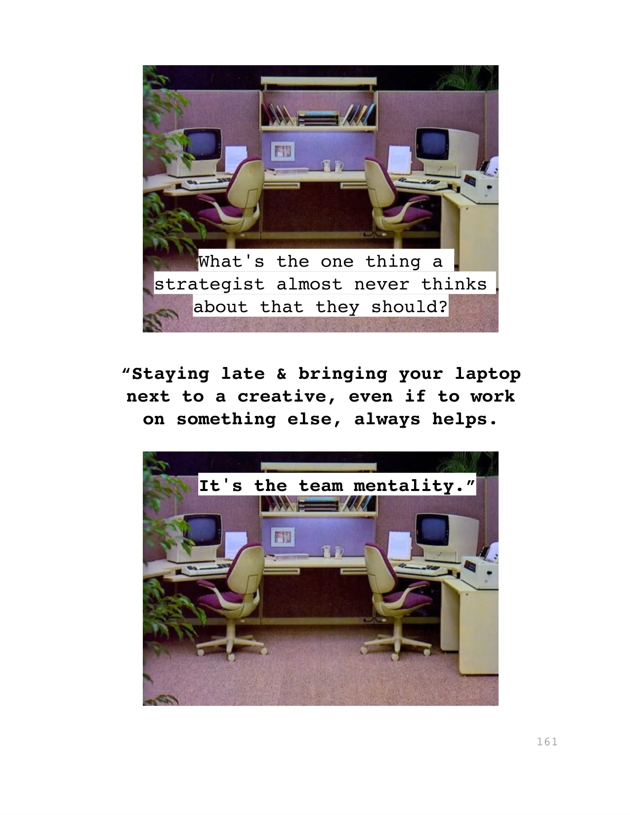 “Staying late & bringing your laptop 
next to a creative, even if to work 
on something else, always helps.
It's the team mentality.”
What's the one thing a 
strategist almost never thinks 
about that