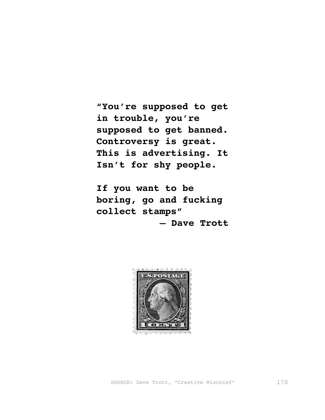 “You’re supposed to get 
in trouble, you’re 
supposed to get banned. 
Controversy is great. 
This is advertising. It 
Isn’t for shy people. 
If you want to be 
boring, go and fucking 
collect stamps”
